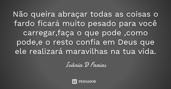 Não queira abraçar todas as coisas o fardo ficará muito pesado para você carregar,faça o que pode ,como pode,e o resto confia em Deus que ele realizará maravilh... Frase de Ivânia D Farias.