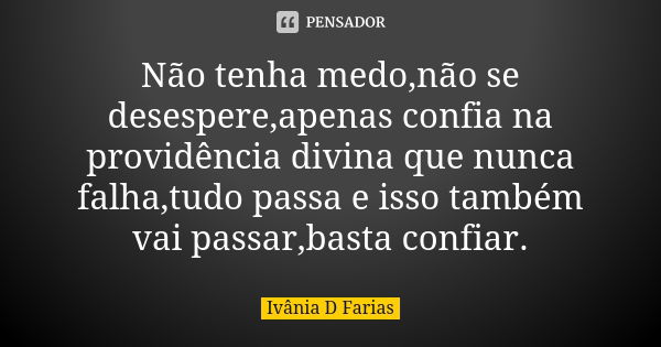 Não tenha medo,não se desespere,apenas confia na providência divina que nunca falha,tudo passa e isso também vai passar,basta confiar.... Frase de Ivânia D Farias.