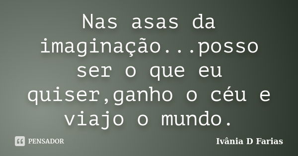 Nas asas da imaginação...posso ser o que eu quiser,ganho o céu e viajo o mundo.... Frase de Ivânia D Farias.