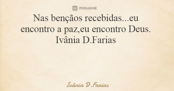 Nas bençãos recebidas...eu encontro a paz,eu encontro Deus. Ivânia D.Farias... Frase de Ivânia D.Farias.