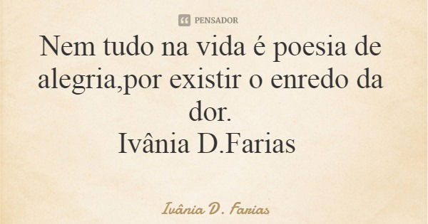 Nem tudo na vida é poesia de alegria,por existir o enredo da dor. Ivânia D.Farias... Frase de Ivânia D. Farias.