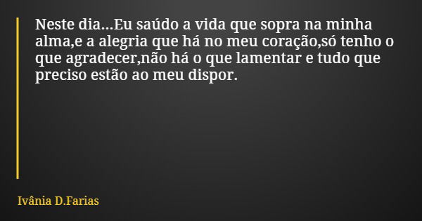 Neste dia...Eu saúdo a vida que sopra na minha alma,e a alegria que há no meu coração,só tenho o que agradecer,não há o que lamentar e tudo que preciso estão ao... Frase de Ivânia D.Farias.