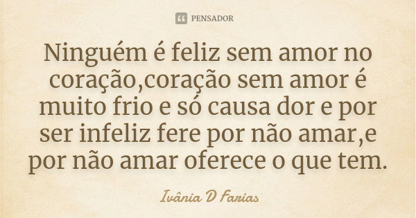 Ninguém é feliz sem amor no coração,coração sem amor é muito frio e só causa dor e por ser infeliz fere por não amar,e por não amar oferece o que tem.... Frase de Ivânia D Farias.