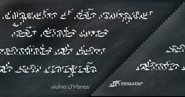 Ninguém é tão ruim,que não tenha uma sementinha do bem dentro do seu coração.... Frase de Ivânia D. Farias.