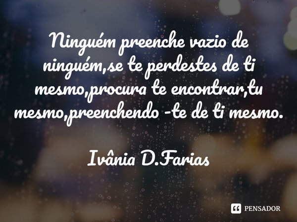 ⁠Ninguém preenche vazio de ninguém,se te perdestes de ti mesmo,procura te encontrar,tu mesmo,preenchendo -te de ti mesmo.
Ivânia D.Farias... Frase de Ivânia D.Farias.