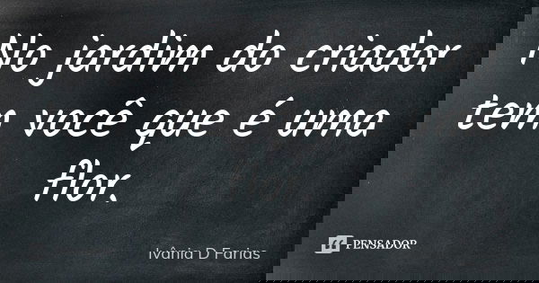No jardim do criador tem você que é uma flor.... Frase de Ivânia D Farias.