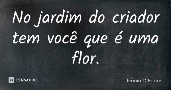 No jardim do criador tem você que é uma flor.... Frase de Ivânia D Farias.