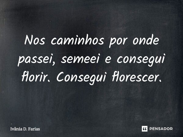 Nos caminhos por onde passei, semeei e consegui florir. Consegui florescer.... Frase de Ivânia D. Farias.