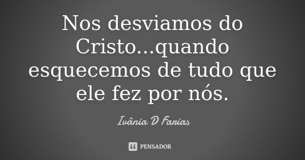 Nos desviamos do Cristo...quando esquecemos de tudo que ele fez por nós.... Frase de Ivânia D Farias.