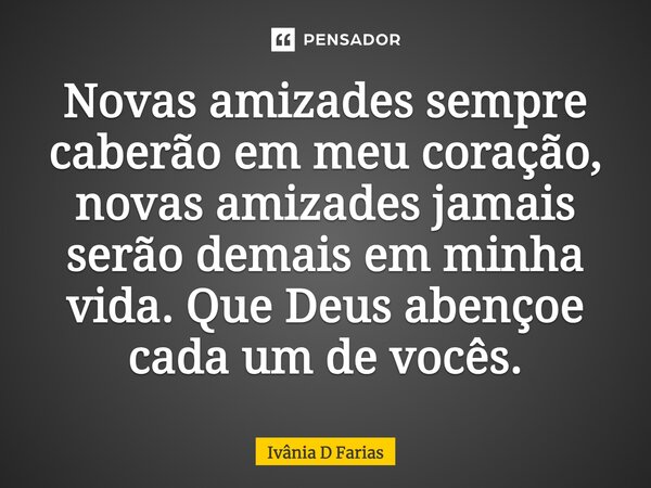 Novas amizades sempre caberão em meu coração, novas amizades jamais serão demais em minha vida. Que Deus abençoe cada um de vocês.... Frase de Ivânia D Farias.
