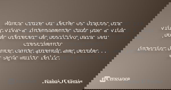 Nunca cruze ou feche os braços pra vida,viva-a intensamente tudo que a vida pode oferecer de positivo para seu crescimento interior.Dance,cante,aprenda,ame,perd... Frase de Ivânia D Farias.