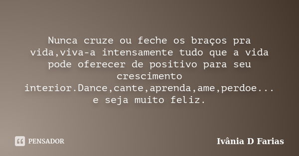 Nunca cruze ou feche os braços pra vida,viva-a intensamente tudo que a vida pode oferecer de positivo para seu crescimento interior.Dance,cante,aprenda,ame,perd... Frase de Ivânia D Farias.