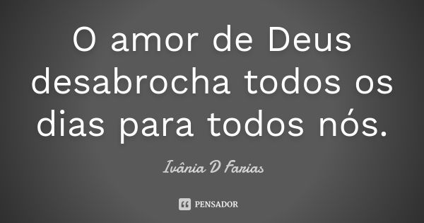 O amor de Deus desabrocha todos os dias para todos nós.... Frase de Ivânia D Farias.