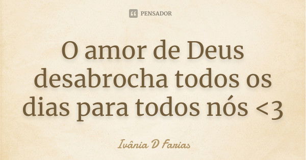 O amor de Deus desabrocha todos os dias para todos nós <3... Frase de Ivânia D Farias.