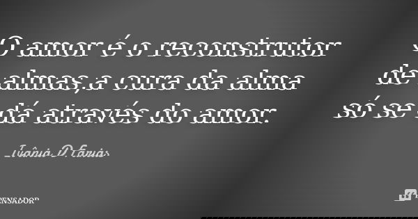 O amor é o reconstrutor de almas,a cura da alma só se dá através do amor.... Frase de Ivânia D.Farias.