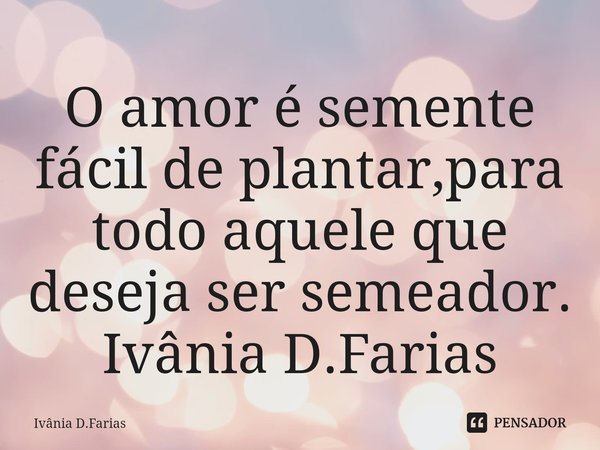 ⁠O amor é semente fácil de plantar,para todo aquele que deseja ser semeador.
Ivânia D.Farias... Frase de Ivânia D.Farias.