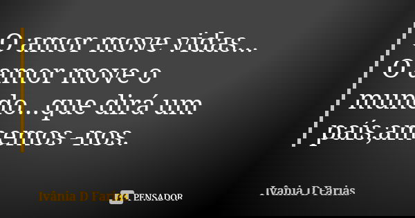 O amor move vidas... O amor move o mundo...que dirá um país,amemos -nos.... Frase de Ivânia D. Farias.