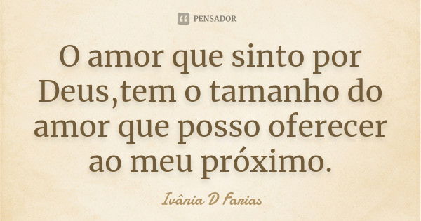 O amor que sinto por Deus,tem o tamanho do amor que posso oferecer ao meu próximo.... Frase de Ivânia D Farias.