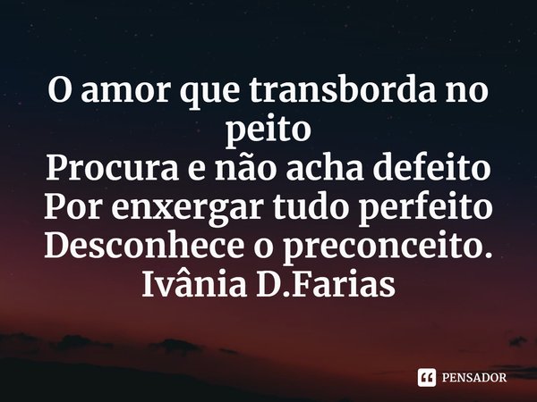⁠O amor que transborda no peito
Procura e não acha defeito
Por enxergar tudo perfeito
Desconhece o preconceito.
Ivânia D.Farias... Frase de Ivânia D.Farias.