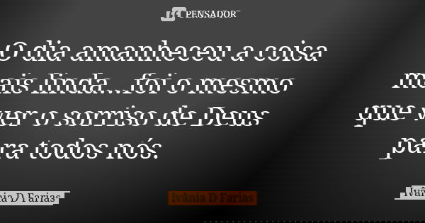 O dia amanheceu a coisa mais linda...foi o mesmo que ver o sorriso de Deus para todos nós.... Frase de Ivânia D Farias.