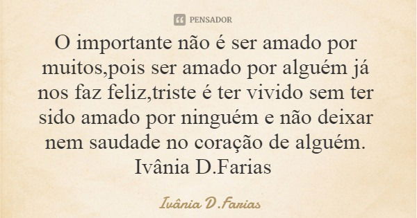 O importante não é ser amado por muitos,pois ser amado por alguém já nos faz feliz,triste é ter vivido sem ter sido amado por ninguém e não deixar nem saudade n... Frase de Ivânia D.Farias.