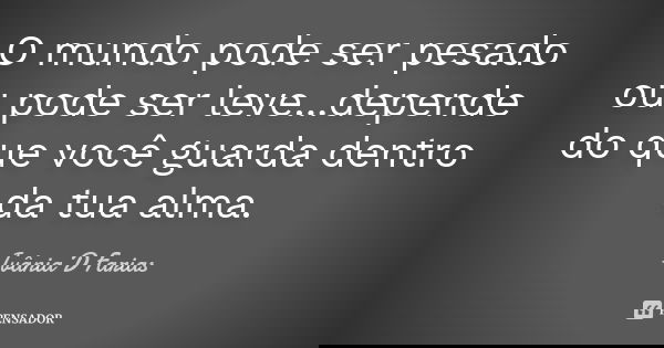 O mundo pode ser pesado ou pode ser leve...depende do que você guarda dentro da tua alma.... Frase de Ivânia D Farias.