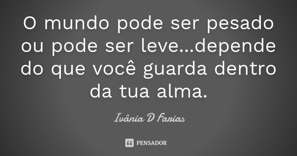 O mundo pode ser pesado ou pode ser leve...depende do que você guarda dentro da tua alma.... Frase de Ivânia D Farias.