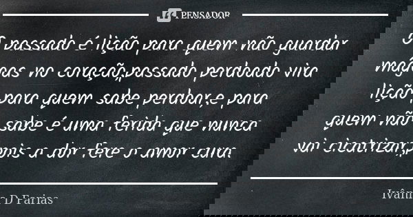 O passado é lição para quem não guardar mágoas no coração,passado perdoado vira lição para quem sabe perdoar,e para quem não sabe é uma ferida que nunca vai cic... Frase de Ivânia D Farias.