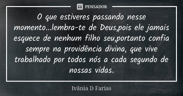 O que estiveres passando nesse momento...lembra-te de Deus,pois ele jamais esquece de nenhum filho seu,portanto confia sempre na providência divina, que vive tr... Frase de Ivânia D Farias.