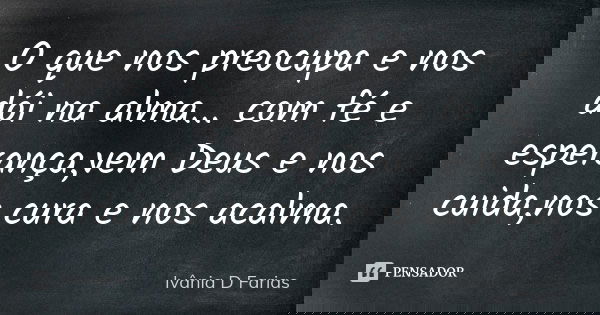 O que nos preocupa e nos dói na alma... com fé e esperança,vem Deus e nos cuida,nos cura e nos acalma.... Frase de Ivânia D Farias.