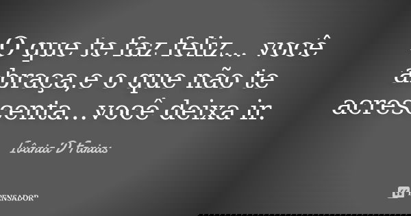 O que te faz feliz... você abraça,e o que não te acrescenta...você deixa ir.... Frase de Ivânia D. Farias.