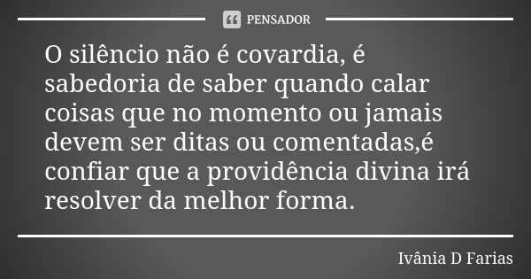 O silêncio não é covardia, é sabedoria de saber quando calar coisas que no momento ou jamais devem ser ditas ou comentadas,é confiar que a providência divina ir... Frase de Ivânia D Farias.