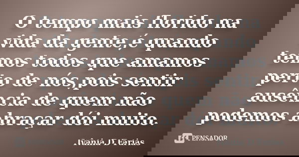 O tempo mais florido na vida da gente,é quando temos todos que amamos perto de nós,pois sentir ausência de quem não podemos abraçar dói muito.... Frase de Ivânia D Farias.