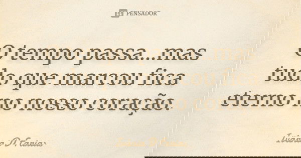O tempo passa...mas tudo que marcou fica eterno no nosso coração.... Frase de Ivânia D Farias.