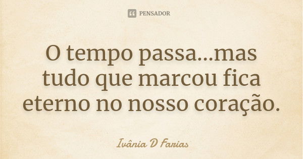 O tempo passa...mas tudo que marcou fica eterno no nosso coração.... Frase de Ivânia D Farias.