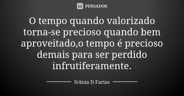 O tempo quando valorizado torna-se precioso quando bem aproveitado,o tempo é precioso demais para ser perdido infrutiferamente.... Frase de Ivânia D Farias.