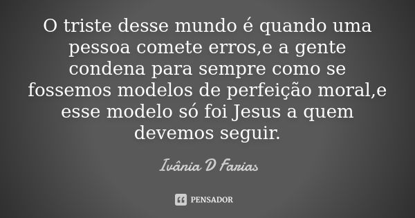 O triste desse mundo é quando uma pessoa comete erros,e a gente condena para sempre como se fossemos modelos de perfeição moral,e esse modelo só foi Jesus a que... Frase de Ivânia D Farias.