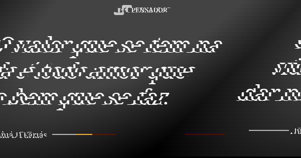 O valor que se tem na vida é todo amor que dar no bem que se faz.... Frase de Ivânia D Farias.