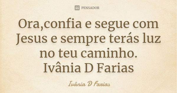 Ora,confia e segue com Jesus e sempre terás luz no teu caminho. Ivânia D Farias... Frase de Ivânia D Farias.