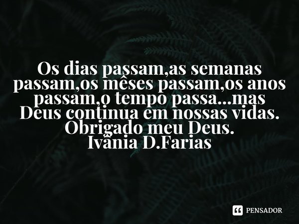 ⁠Os dias passam,as semanas passam,os meses passam,os anos passam,o tempo passa...mas Deus continua em nossas vidas.
Obrigado meu Deus.
Ivânia D.Farias... Frase de Ivânia D.Farias.