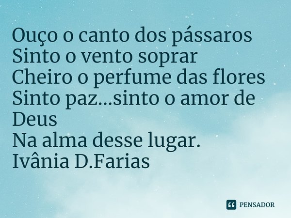 ⁠Ouço o canto dos pássaros
Sinto o vento soprar
Cheiro o perfume das flores
Sinto paz...sinto o amor de Deus
Na alma desse lugar.
Ivânia D.Farias... Frase de Ivânia D.Farias.