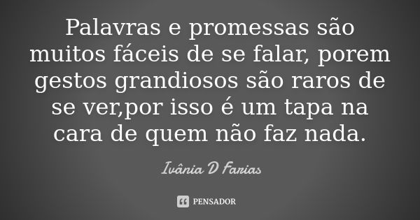 Palavras e promessas são muitos fáceis de se falar, porem gestos grandiosos são raros de se ver,por isso é um tapa na cara de quem não faz nada.... Frase de Ivânia D Farias.