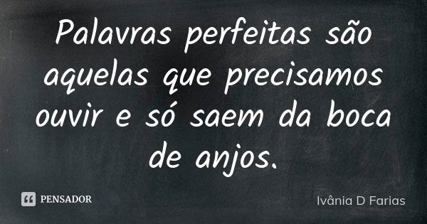 Palavras perfeitas são aquelas que precisamos ouvir e só saem da boca de anjos.... Frase de Ivânia D Farias.