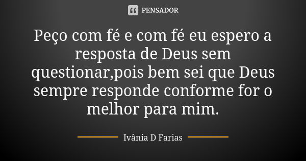 Peço com fé e com fé eu espero a resposta de Deus sem questionar,pois bem sei que Deus sempre responde conforme for o melhor para mim.... Frase de Ivânia D Farias.