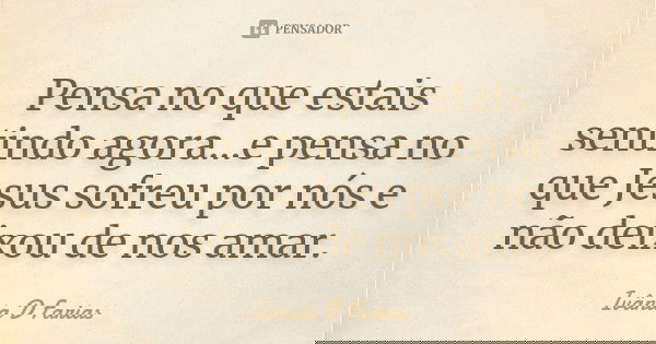 Pensa no que estais sentindo agora...e pensa no que Jesus sofreu por nós e não deixou de nos amar.... Frase de Ivânia D Farias.