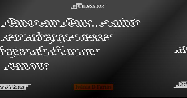 Penso em Deus...e sinto seu abraço,e nesse abraço de fé eu me renovo.... Frase de Ivânia D Farias.