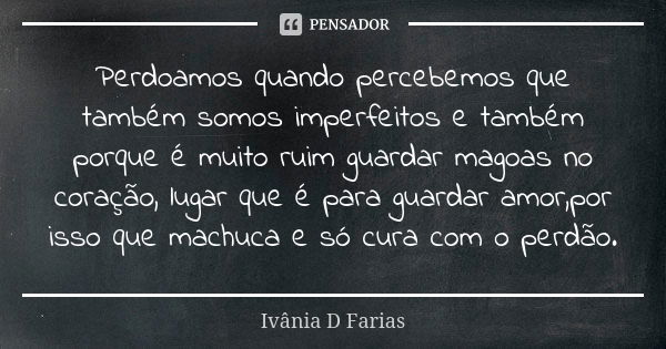 Perdoamos quando percebemos que também somos imperfeitos e também porque é muito ruim guardar magoas no coração, lugar que é para guardar amor,por isso que mach... Frase de Ivânia D Farias.