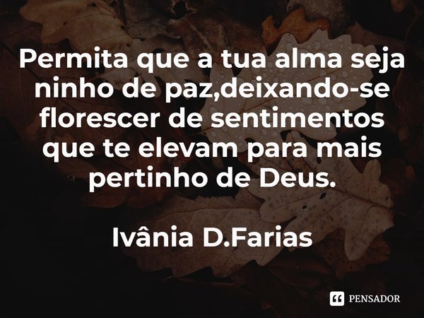 ⁠Permita que a tua alma seja ninho de paz,deixando-se florescer de sentimentos que te elevam para mais pertinho de Deus.
Ivânia D.Farias... Frase de Ivânia D.Farias.