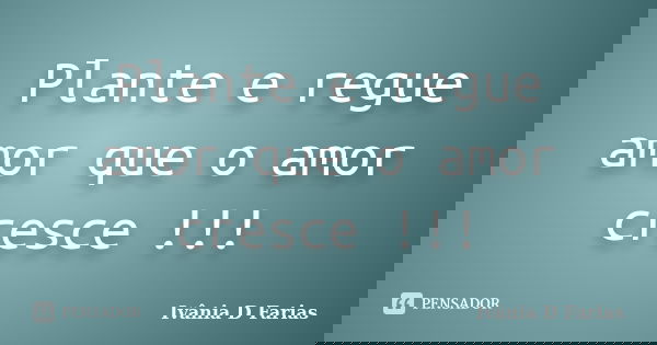 Plante e regue amor que o amor cresce !!!... Frase de Ivânia D Farias.