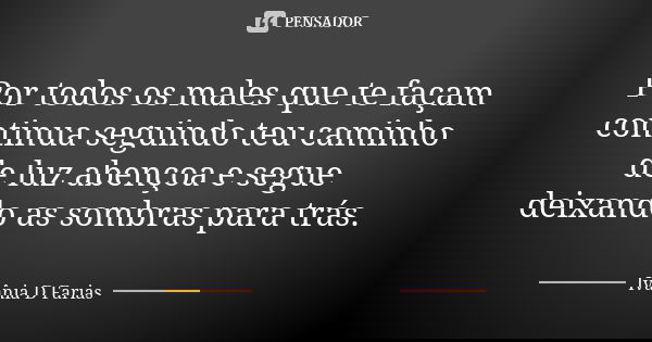 Por todos os males que te façam continua seguindo teu caminho de luz abençoa e segue deixando as sombras para trás.... Frase de Ivânia D Farias.